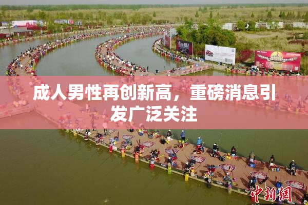 成人男性再创新高，重磅消息引发广泛关注
