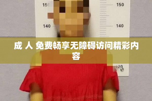 成 人 免费畅享无障碍访问精彩内容