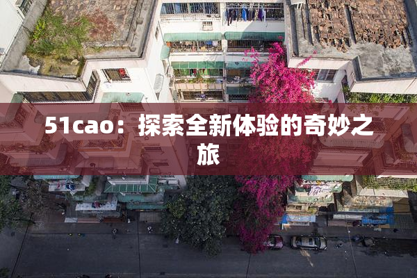 51cao：探索全新体验的奇妙之旅