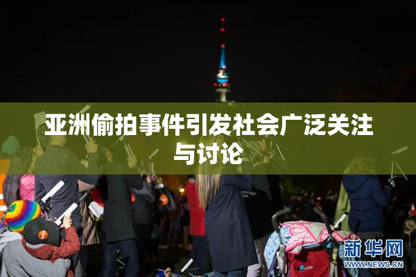 亚洲偷拍事件引发社会广泛关注与讨论