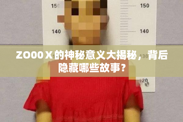 ZO00Ⅹ的神秘意义大揭秘，背后隐藏哪些故事？