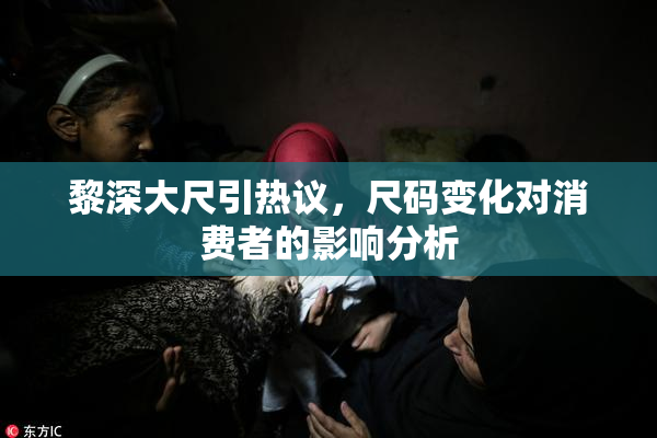 黎深大尺引热议，尺码变化对消费者的影响分析