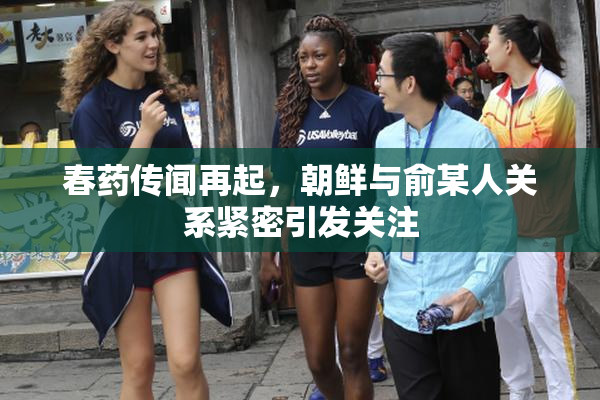 春药传闻再起，朝鲜与俞某人关系紧密引发关注