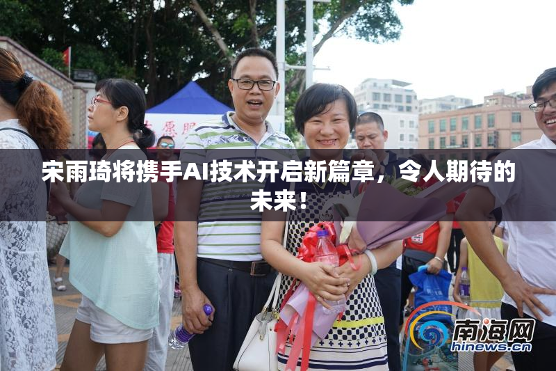 宋雨琦将携手AI技术开启新篇章，令人期待的未来！