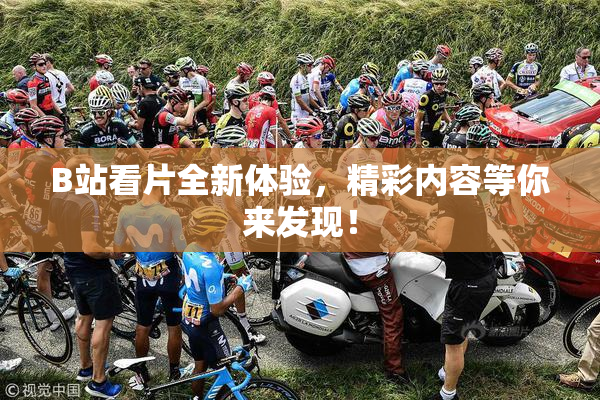 B站看片全新体验，精彩内容等你来发现！