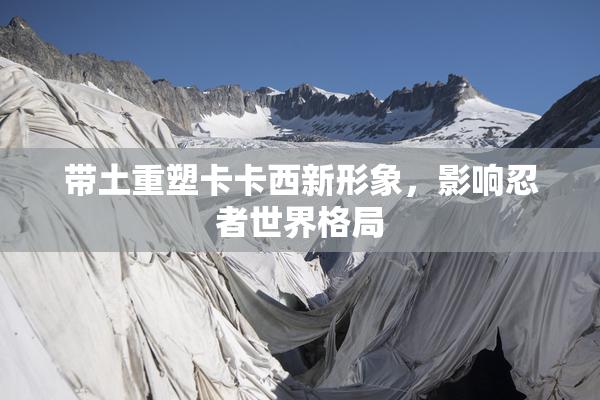 带土重塑卡卡西新形象，影响忍者世界格局
