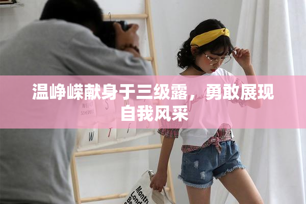 温峥嵘献身于三级露，勇敢展现自我风采