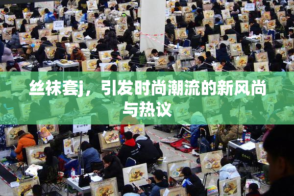 丝袜套j，引发时尚潮流的新风尚与热议