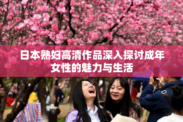 日本熟妇高清作品深入探讨成年女性的魅力与生活