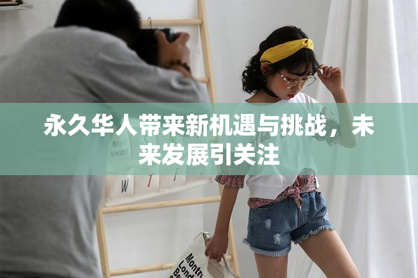 永久华人带来新机遇与挑战，未来发展引关注