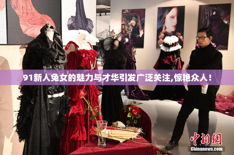 91新人兔女的魅力与才华引发广泛关注,惊艳众人！