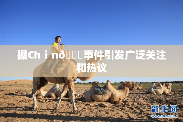 搡Chⅰn🈚事件引发广泛关注和热议