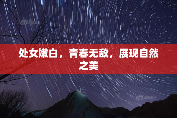 处女嫩白，青春无敌，展现自然之美