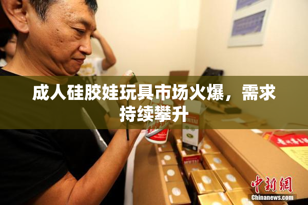 成人硅胶娃玩具市场火爆，需求持续攀升