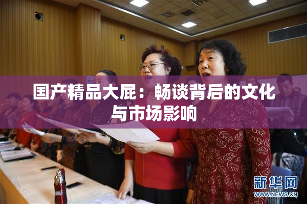 国产精品大屁：畅谈背后的文化与市场影响