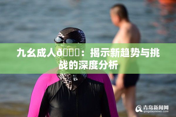 九幺成人🔞：揭示新趋势与挑战的深度分析