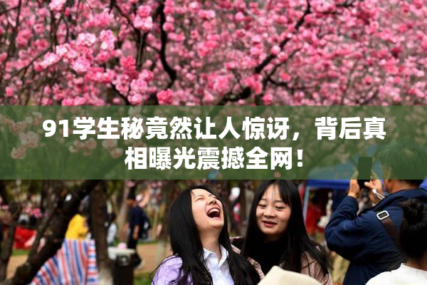 91学生秘竟然让人惊讶，背后真相曝光震撼全网！