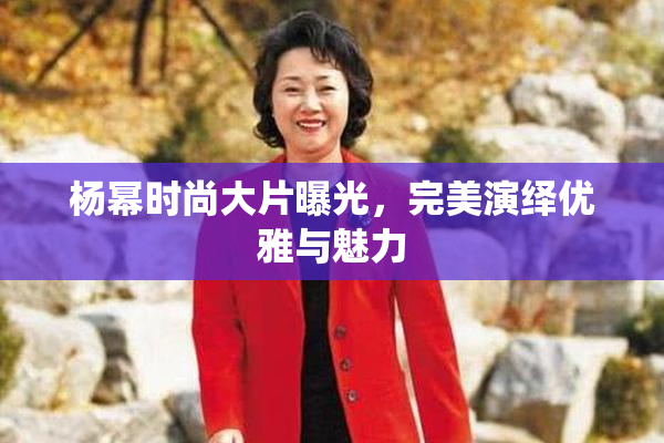 杨幂时尚大片曝光，完美演绎优雅与魅力