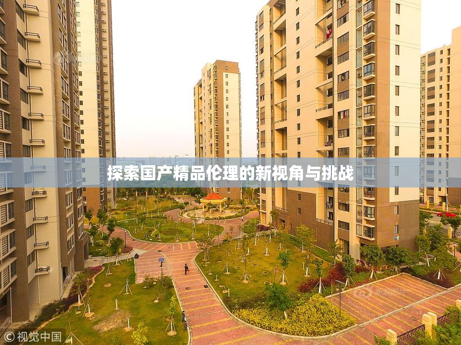 探索国产精品伦理的新视角与挑战