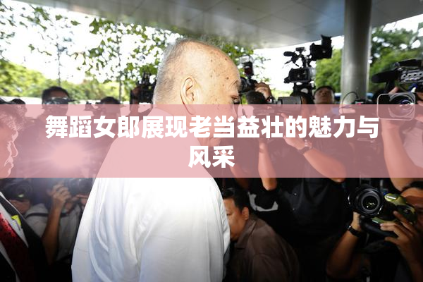 舞蹈女郎展现老当益壮的魅力与风采
