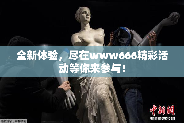 全新体验，尽在www666精彩活动等你来参与！