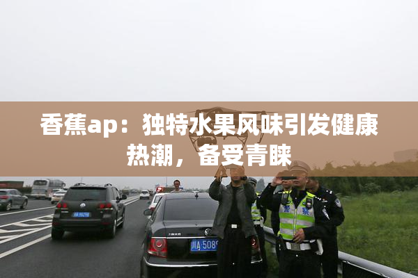 香蕉ap：独特水果风味引发健康热潮，备受青睐