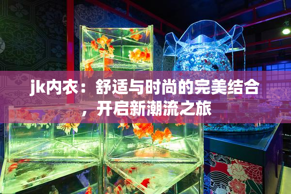 jk内衣：舒适与时尚的完美结合，开启新潮流之旅