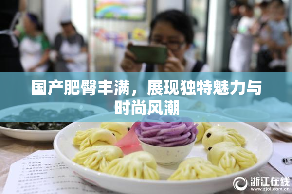 国产肥臀丰满，展现独特魅力与时尚风潮