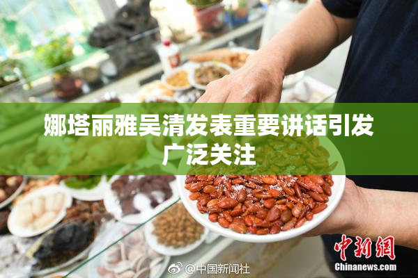 娜塔丽雅吴清发表重要讲话引发广泛关注