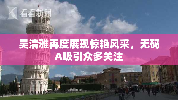 吴清雅再度展现惊艳风采，无码A吸引众多关注
