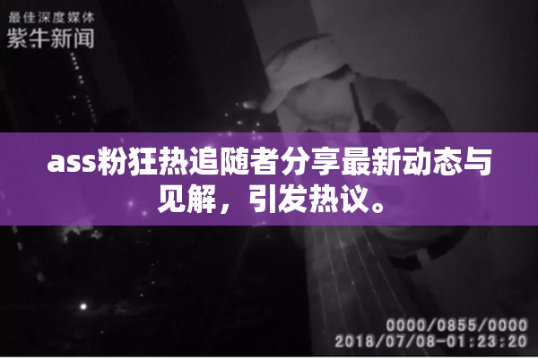 ass粉狂热追随者分享最新动态与见解，引发热议。
