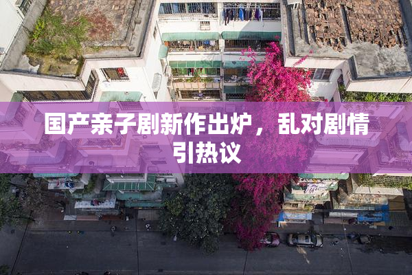 国产亲子剧新作出炉，乱对剧情引热议