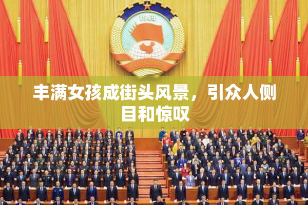 丰满女孩成街头风景，引众人侧目和惊叹