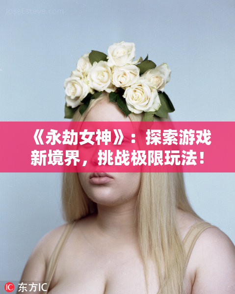 《永劫女神》：探索游戏新境界，挑战极限玩法！