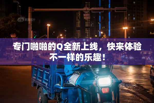 专门啪啪的Q全新上线，快来体验不一样的乐趣！