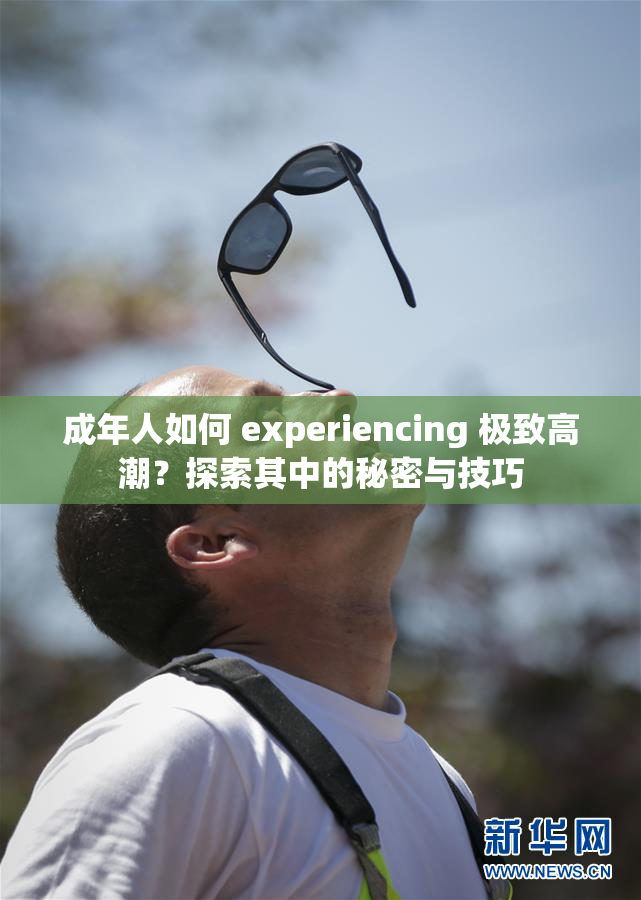 成年人如何 experiencing 极致高潮？探索其中的秘密与技巧