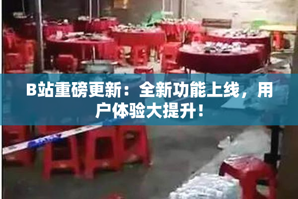 B站重磅更新：全新功能上线，用户体验大提升！