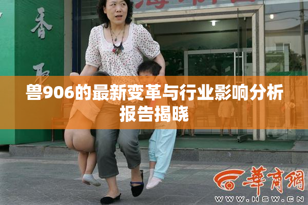 兽906的最新变革与行业影响分析报告揭晓