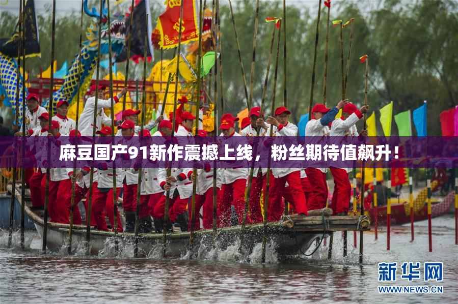 麻豆国产91新作震撼上线，粉丝期待值飙升！