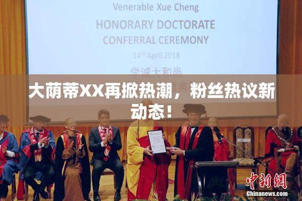 大荫蒂XX再掀热潮，粉丝热议新动态！