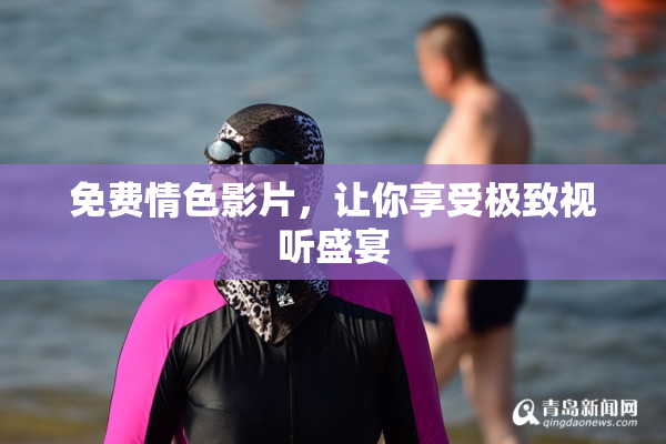 免费情色影片，让你享受极致视听盛宴