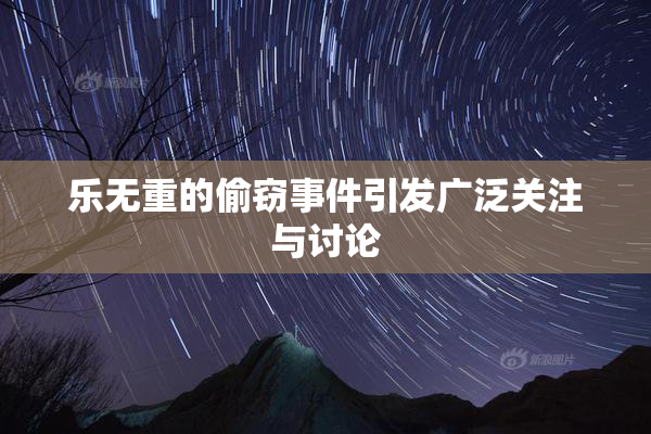 乐无重的偷窃事件引发广泛关注与讨论