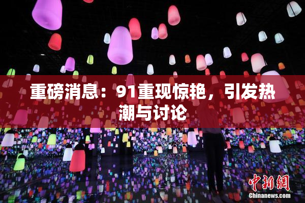 重磅消息：91重现惊艳，引发热潮与讨论
