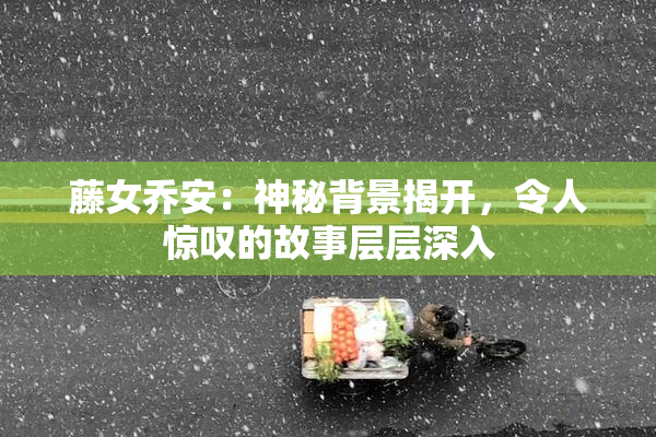 藤女乔安：神秘背景揭开，令人惊叹的故事层层深入