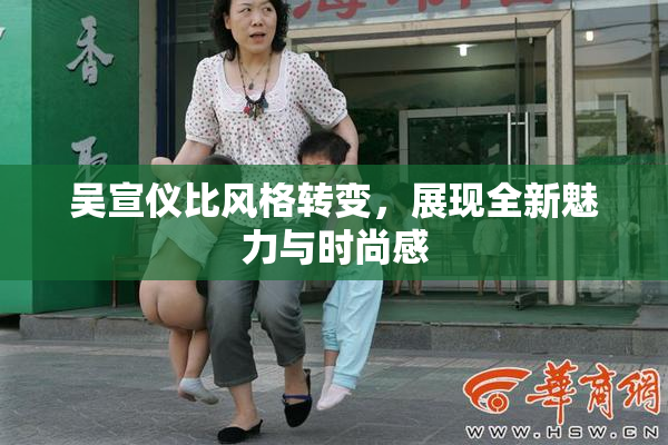 吴宣仪比风格转变，展现全新魅力与时尚感