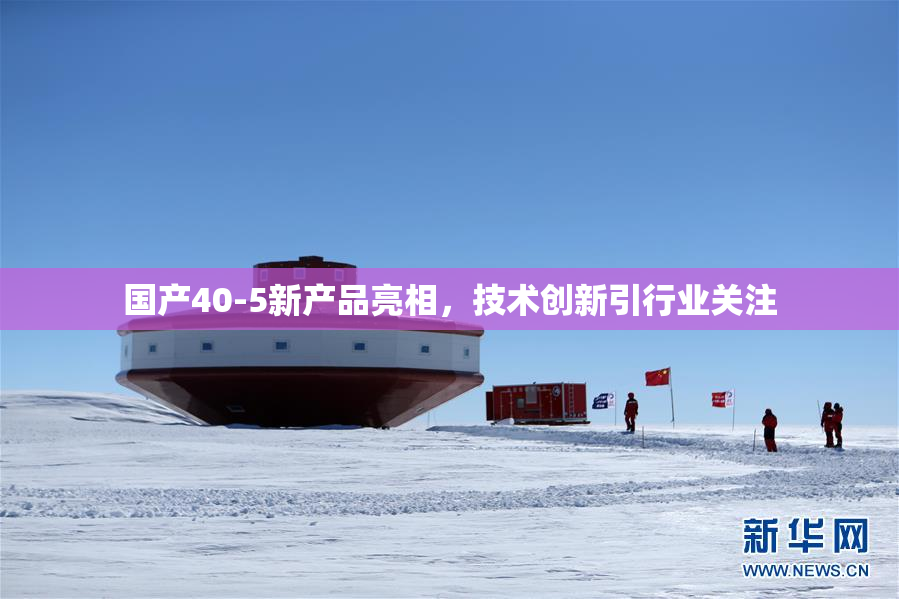 国产40-5新产品亮相，技术创新引行业关注