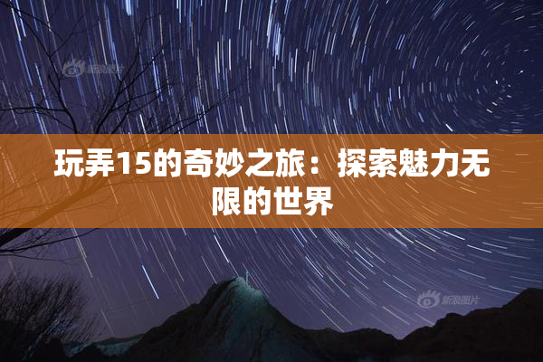 玩弄15的奇妙之旅：探索魅力无限的世界