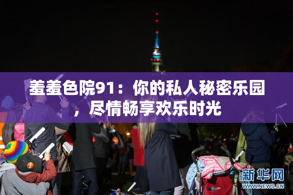 羞羞色院91：你的私人秘密乐园，尽情畅享欢乐时光