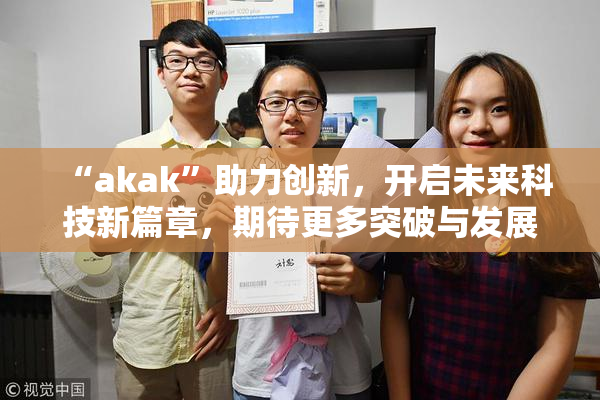 “akak”助力创新，开启未来科技新篇章，期待更多突破与发展！