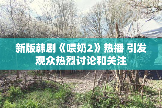 新版韩剧《喂奶2》热播 引发观众热烈讨论和关注